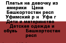 Платья на девочку из америки › Цена ­ 300 - Башкортостан респ., Уфимский р-н, Уфа г. Дети и материнство » Детская одежда и обувь   . Башкортостан респ.